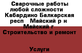 Сварочные работы любой сложности. - Кабардино-Балкарская респ., Майский р-н, Майский г. Строительство и ремонт » Услуги   